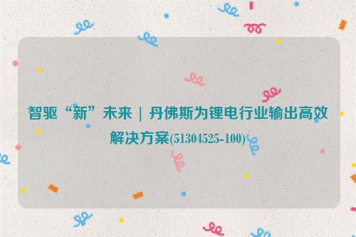 智驱“新”未来 | 丹佛斯为锂电行业输出高效解决方案(51304525-100)