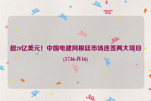 超20亿美元！中国电建阿根廷市场连签两大项目(1746-IV16)