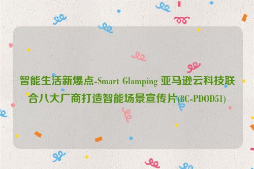 智能生活新爆点-Smart Glamping 亚马逊云科技联合八大厂商打造智能场景宣传片(8C-PDOD51)