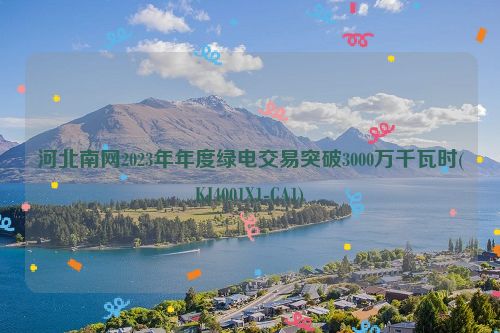 河北南网2023年年度绿电交易突破3000万千瓦时(KJ4001X1-CA1)